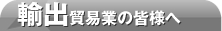 輸出貿易業の皆様へ